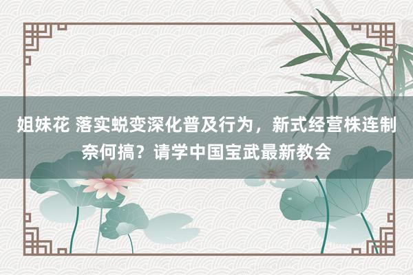 姐妹花 落实蜕变深化普及行为，新式经营株连制奈何搞？请学中国宝武最新教会