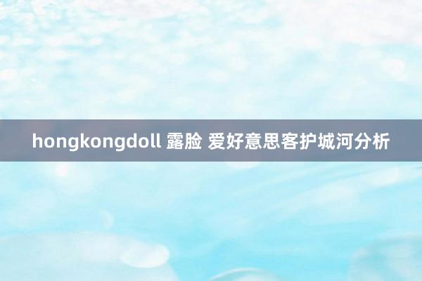 hongkongdoll 露脸 爱好意思客护城河分析