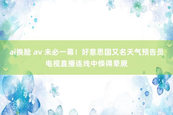 ai换脸 av 未必一幕！好意思国又名天气预告员电视直播连线中倏得晕厥