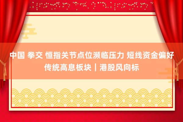 中国 拳交 恒指关节点位濒临压力 短线资金偏好传统高息板块｜港股风向标