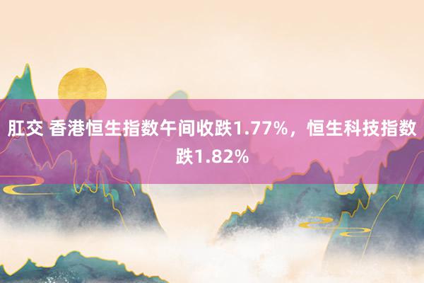 肛交 香港恒生指数午间收跌1.77%，恒生科技指数跌1.82%