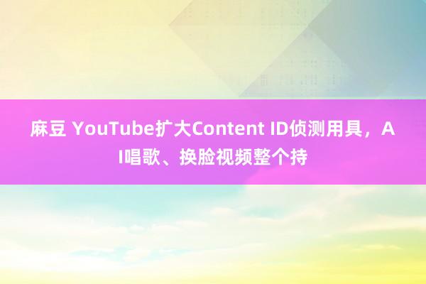 麻豆 YouTube扩大Content ID侦测用具，AI唱歌、换脸视频整个持