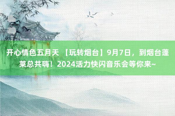 开心情色五月天 【玩转烟台】9月7日，到烟台蓬莱总共嗨！2024活力快闪音乐会等你来~