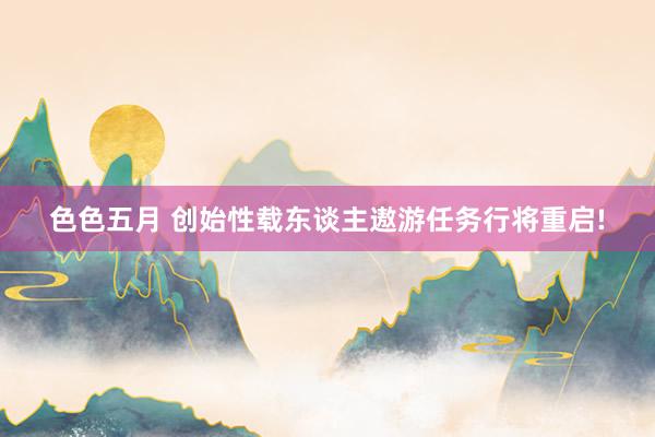 色色五月 创始性载东谈主遨游任务行将重启!