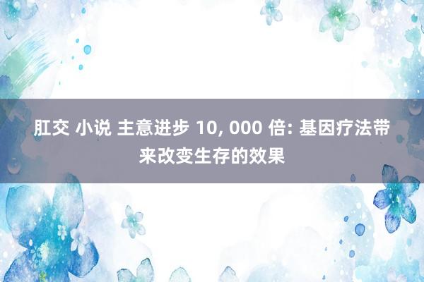 肛交 小说 主意进步 10， 000 倍: 基因疗法带来改变生存的效果