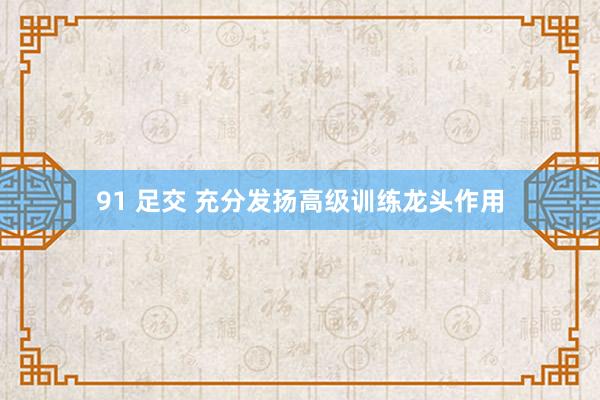 91 足交 充分发扬高级训练龙头作用