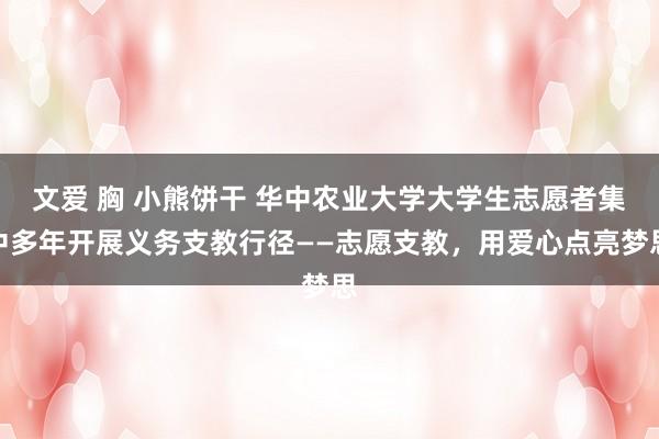 文爱 胸 小熊饼干 华中农业大学大学生志愿者集中多年开展义务支教行径——志愿支教，用爱心点亮梦思