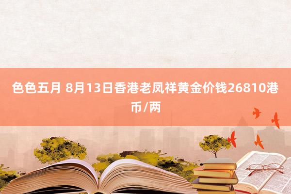 色色五月 8月13日香港老凤祥黄金价钱26810港币/两