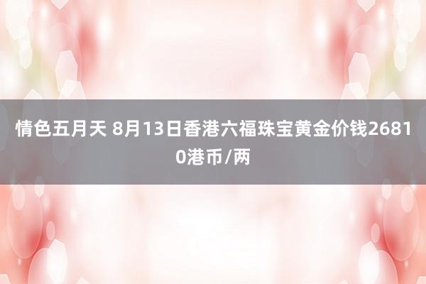 情色五月天 8月13日香港六福珠宝黄金价钱26810港币/两