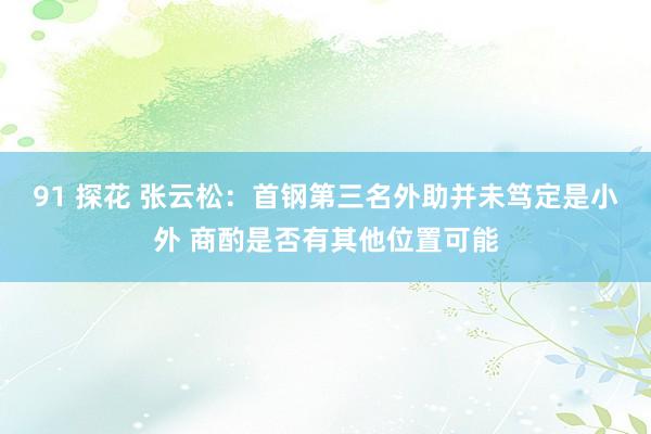 91 探花 张云松：首钢第三名外助并未笃定是小外 商酌是否有其他位置可能