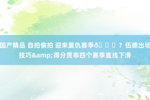 国产精品 自拍偷拍 迎来复仇赛季👀？伍德出场技巧&得分贯串四个赛季直线下滑