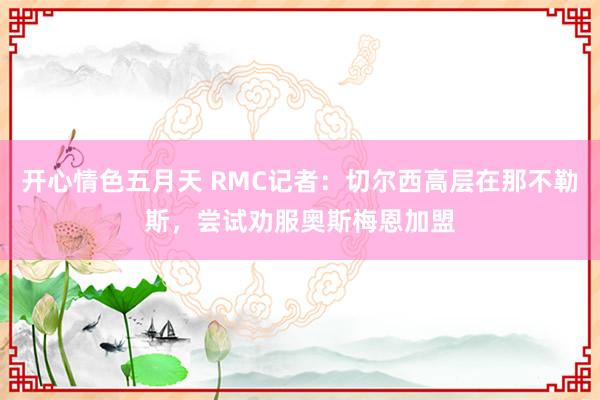 开心情色五月天 RMC记者：切尔西高层在那不勒斯，尝试劝服奥斯梅恩加盟