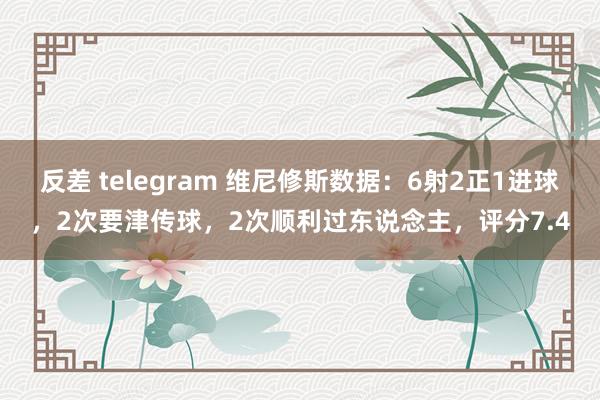 反差 telegram 维尼修斯数据：6射2正1进球，2次要津传球，2次顺利过东说念主，评分7.4