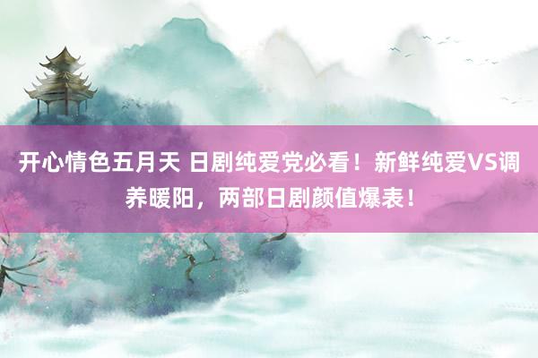 开心情色五月天 日剧纯爱党必看！新鲜纯爱VS调养暖阳，两部日剧颜值爆表！