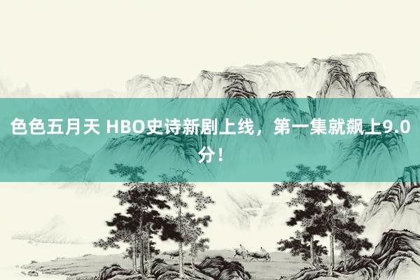 色色五月天 HBO史诗新剧上线，第一集就飙上9.0分！