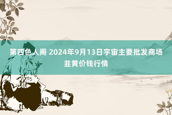 第四色人阁 2024年9月13日宇宙主要批发商场韭黄价钱行情