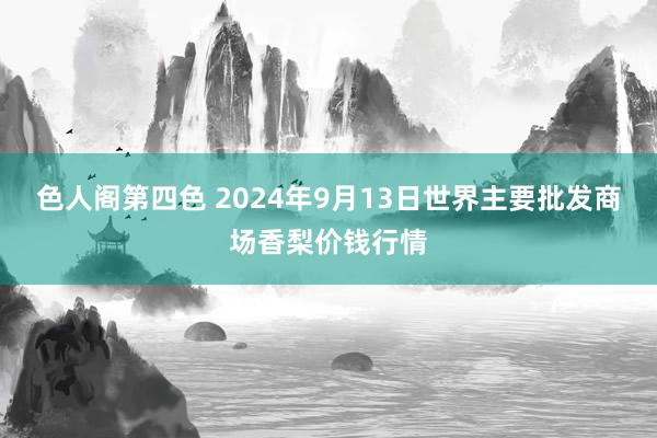 色人阁第四色 2024年9月13日世界主要批发商场香梨价钱行情