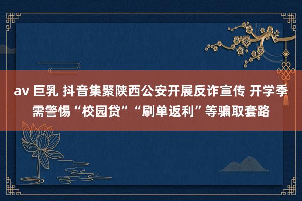 av 巨乳 抖音集聚陕西公安开展反诈宣传 开学季需警惕“校园贷”“刷单返利”等骗取套路