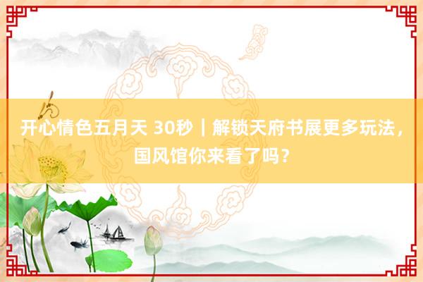 开心情色五月天 30秒｜解锁天府书展更多玩法，国风馆你来看了吗？