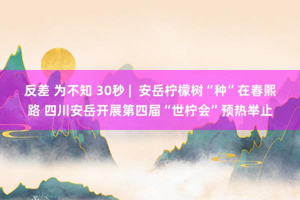 反差 为不知 30秒 |  安岳柠檬树“种”在春熙路 四川安岳开展第四届“世柠会”预热举止