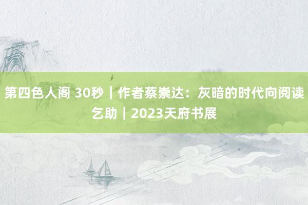 第四色人阁 30秒｜作者蔡崇达：灰暗的时代向阅读乞助｜2023天府书展