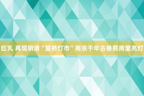 巨乳 再现明清“笪桥灯市”南京千年古巷熙南里亮灯