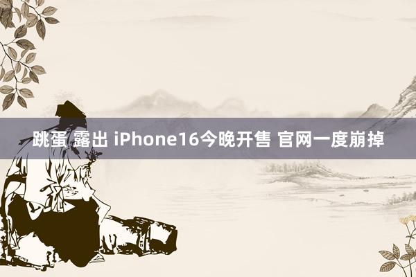 跳蛋 露出 iPhone16今晚开售 官网一度崩掉