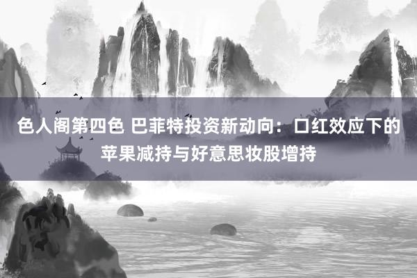 色人阁第四色 巴菲特投资新动向：口红效应下的苹果减持与好意思妆股增持