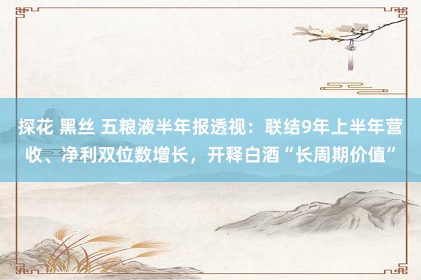 探花 黑丝 五粮液半年报透视：联结9年上半年营收、净利双位数增长，开释白酒“长周期价值”