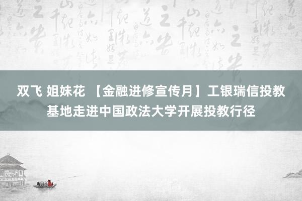 双飞 姐妹花 【金融进修宣传月】工银瑞信投教基地走进中国政法大学开展投教行径