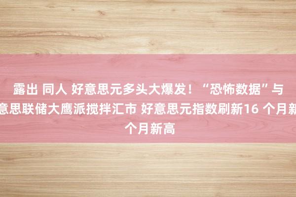 露出 同人 好意思元多头大爆发！“恐怖数据”与好意思联储大鹰派搅拌汇市 好意思元指数刷新16 个月新高