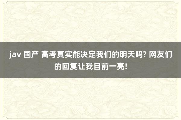 jav 国产 高考真实能决定我们的明天吗? 网友们的回复让我目前一亮!