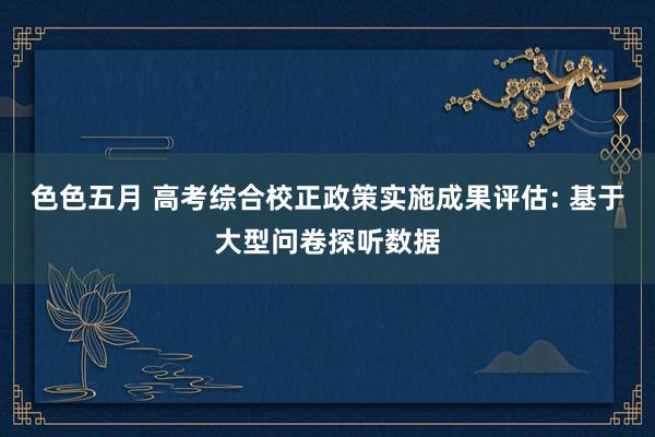 色色五月 高考综合校正政策实施成果评估: 基于大型问卷探听数据