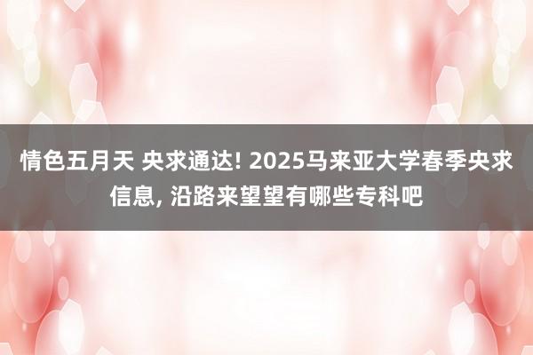 情色五月天 央求通达! 2025马来亚大学春季央求信息， 沿路来望望有哪些专科吧