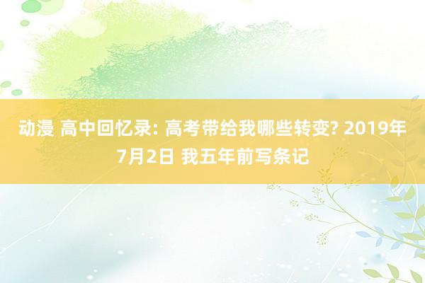 动漫 高中回忆录: 高考带给我哪些转变? 2019年7月2日 我五年前写条记