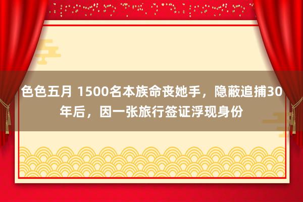 色色五月 1500名本族命丧她手，隐蔽追捕30年后，因一张旅行签证浮现身份