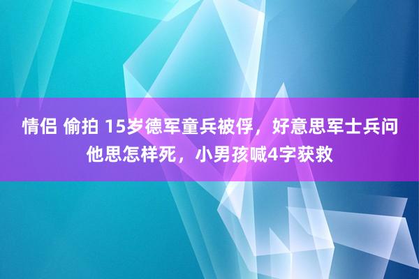 情侣 偷拍 15岁德军童兵被俘，好意思军士兵问他思怎样死，小男孩喊4字获救