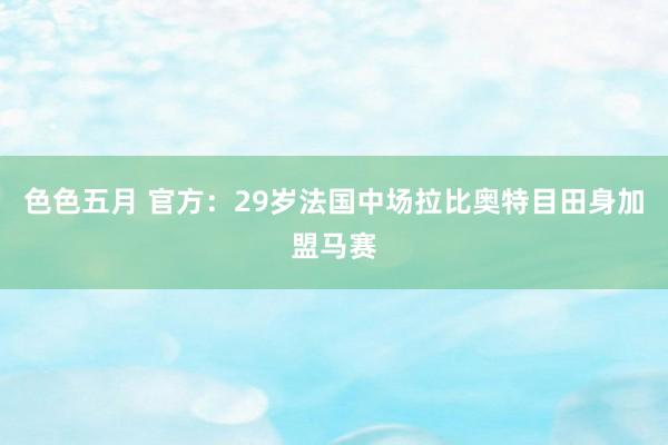 色色五月 官方：29岁法国中场拉比奥特目田身加盟马赛