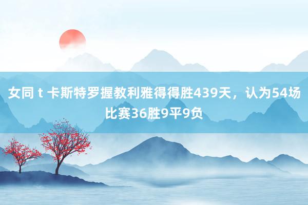 女同 t 卡斯特罗握教利雅得得胜439天，认为54场比赛36胜9平9负