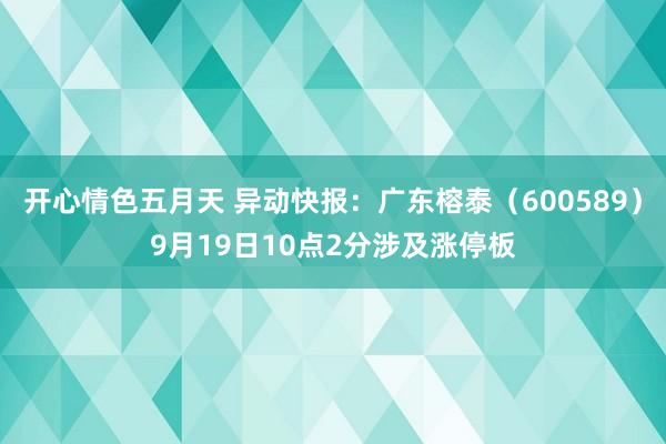 开心情色五月天 异动快报：广东榕泰（600589）9月19日10点2分涉及涨停板