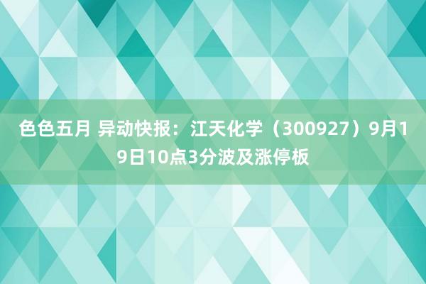 色色五月 异动快报：江天化学（300927）9月19日10点3分波及涨停板