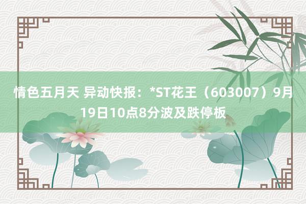 情色五月天 异动快报：*ST花王（603007）9月19日10点8分波及跌停板