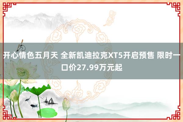 开心情色五月天 全新凯迪拉克XT5开启预售 限时一口价27.99万元起