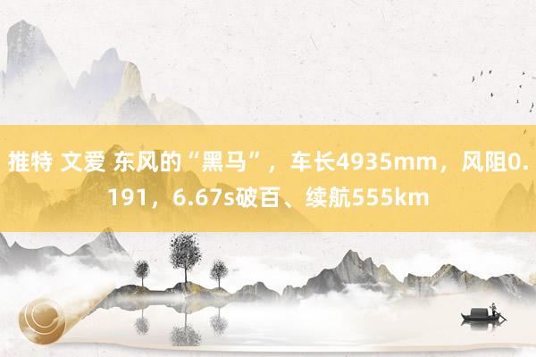 推特 文爱 东风的“黑马”，车长4935mm，风阻0.191，6.67s破百、续航555km