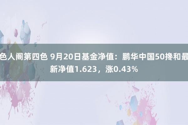 色人阁第四色 9月20日基金净值：鹏华中国50搀和最新净值1.623，涨0.43%