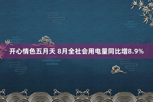 开心情色五月天 8月全社会用电量同比增8.9%