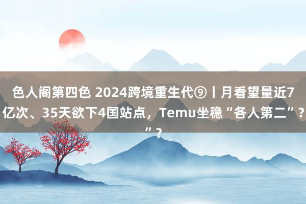 色人阁第四色 2024跨境重生代⑨丨月看望量近7亿次、35天欲下4国站点，Temu坐稳“各人第二”？