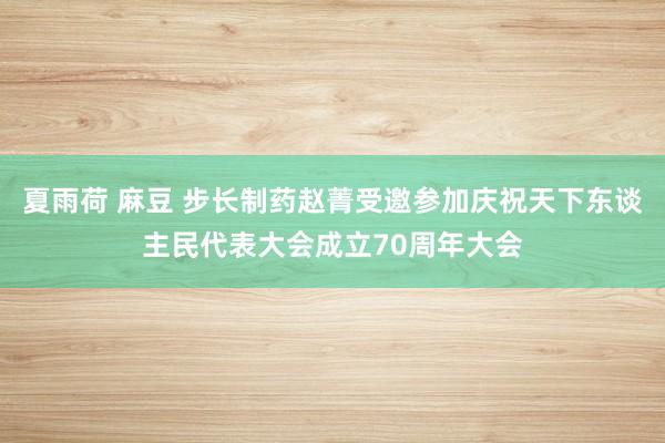 夏雨荷 麻豆 步长制药赵菁受邀参加庆祝天下东谈主民代表大会成立70周年大会