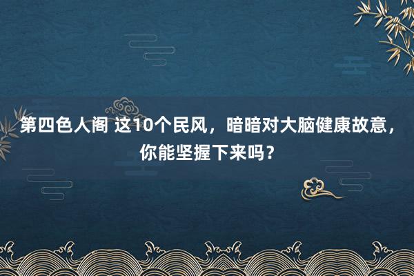 第四色人阁 这10个民风，暗暗对大脑健康故意，你能坚握下来吗？