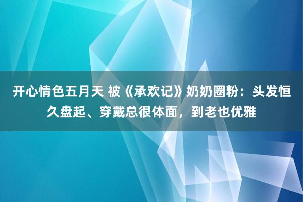 开心情色五月天 被《承欢记》奶奶圈粉：头发恒久盘起、穿戴总很体面，到老也优雅